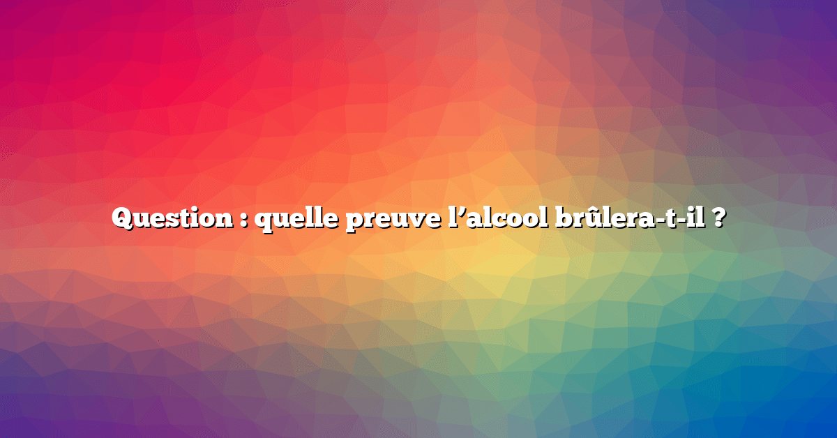 Question : quelle preuve l’alcool brûlera-t-il ?